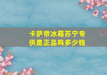 卡萨帝冰箱苏宁专供是正品吗多少钱