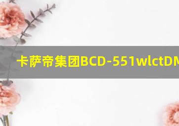 卡萨帝集团BCD-551wlctDM4s5u1