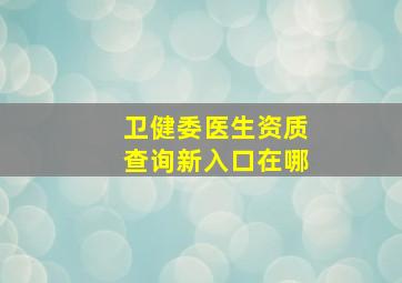 卫健委医生资质查询新入口在哪