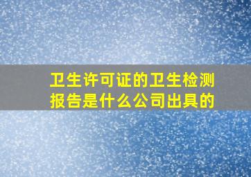 卫生许可证的卫生检测报告是什么公司出具的