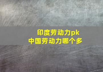 印度劳动力pk中国劳动力哪个多