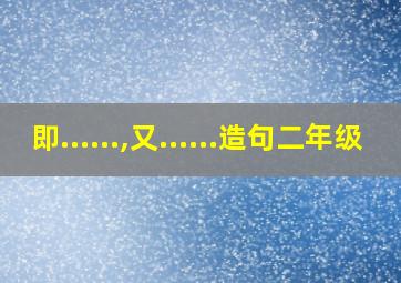 即......,又......造句二年级