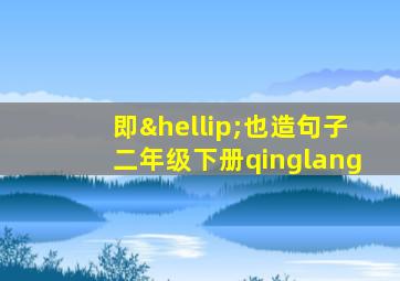 即…也造句子二年级下册qinglang