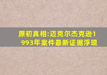 原初真相:迈克尔杰克逊1993年案件最新证据浮现