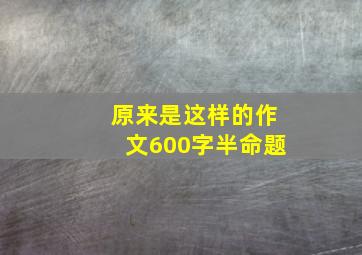 原来是这样的作文600字半命题