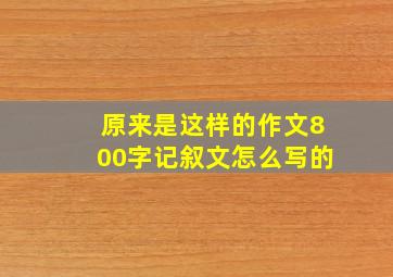 原来是这样的作文800字记叙文怎么写的