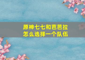 原神七七和芭芭拉怎么选择一个队伍