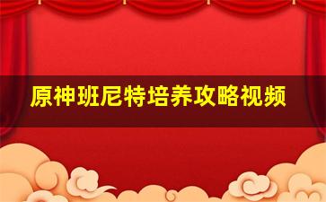 原神班尼特培养攻略视频