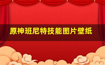 原神班尼特技能图片壁纸