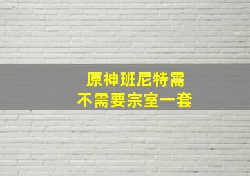 原神班尼特需不需要宗室一套