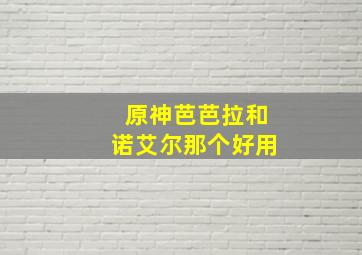 原神芭芭拉和诺艾尔那个好用