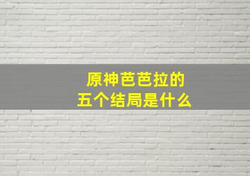 原神芭芭拉的五个结局是什么