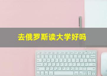 去俄罗斯读大学好吗