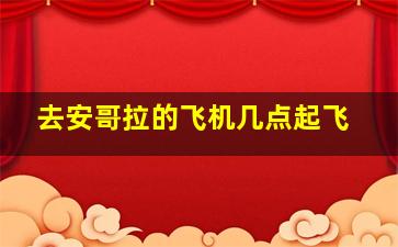 去安哥拉的飞机几点起飞