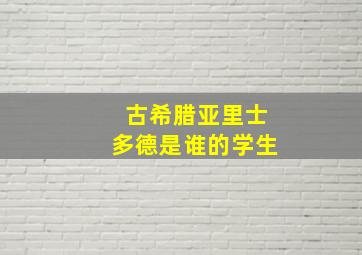 古希腊亚里士多德是谁的学生