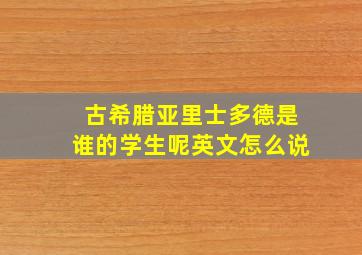 古希腊亚里士多德是谁的学生呢英文怎么说