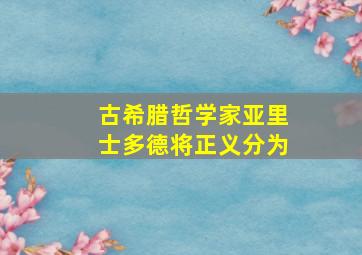 古希腊哲学家亚里士多德将正义分为