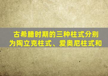 古希腊时期的三种柱式分别为陶立克柱式、爱奥尼柱式和