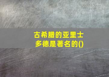 古希腊的亚里士多德是著名的()