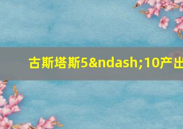 古斯塔斯5–10产出