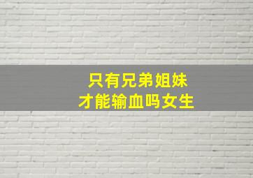 只有兄弟姐妹才能输血吗女生