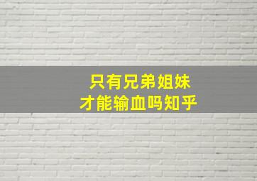 只有兄弟姐妹才能输血吗知乎