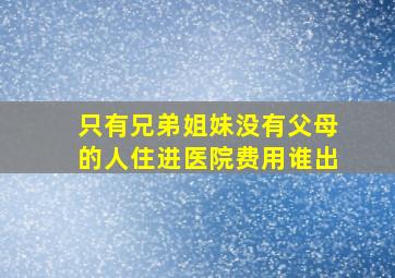 只有兄弟姐妹没有父母的人住进医院费用谁出