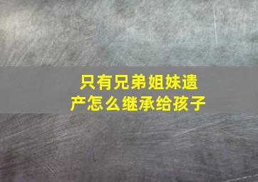 只有兄弟姐妹遗产怎么继承给孩子