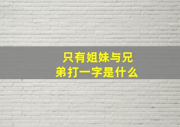 只有姐妹与兄弟打一字是什么