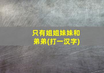 只有姐姐妹妹和弟弟(打一汉字)