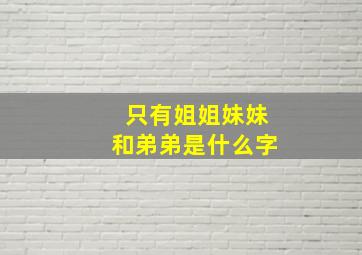 只有姐姐妹妹和弟弟是什么字