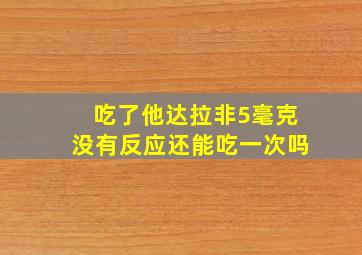 吃了他达拉非5毫克没有反应还能吃一次吗