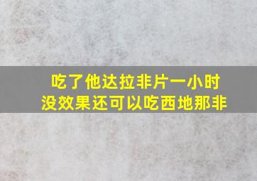 吃了他达拉非片一小时没效果还可以吃西地那非