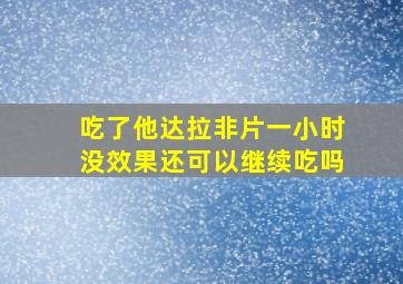 吃了他达拉非片一小时没效果还可以继续吃吗