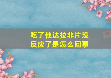 吃了他达拉非片没反应了是怎么回事