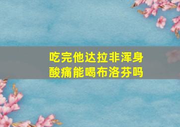 吃完他达拉非浑身酸痛能喝布洛芬吗