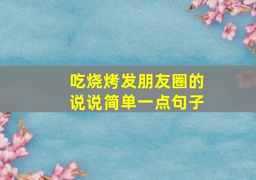 吃烧烤发朋友圈的说说简单一点句子