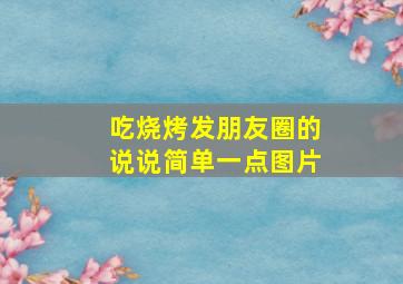 吃烧烤发朋友圈的说说简单一点图片