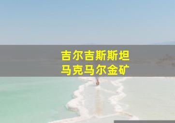 吉尔吉斯斯坦马克马尔金矿