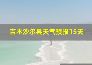 吉木沙尔县天气预报15天