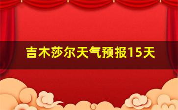 吉木莎尔天气预报15天