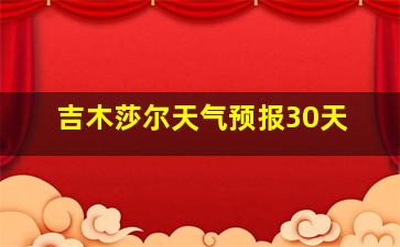 吉木莎尔天气预报30天