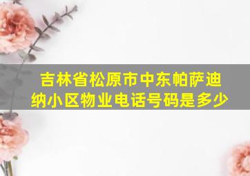 吉林省松原市中东帕萨迪纳小区物业电话号码是多少