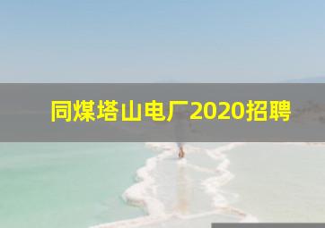 同煤塔山电厂2020招聘