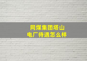 同煤集团塔山电厂待遇怎么样