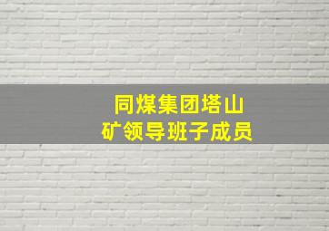 同煤集团塔山矿领导班子成员