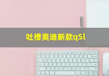 吐槽奥迪新款q5l