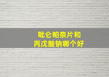 吡仑帕奈片和丙戊酸钠哪个好