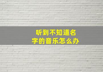 听到不知道名字的音乐怎么办