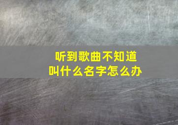 听到歌曲不知道叫什么名字怎么办